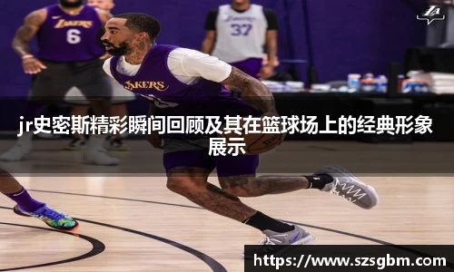 jr史密斯精彩瞬间回顾及其在篮球场上的经典形象展示
