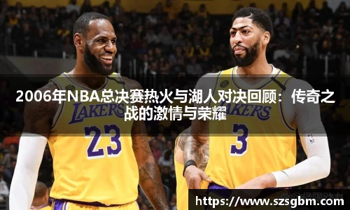 2006年NBA总决赛热火与湖人对决回顾：传奇之战的激情与荣耀